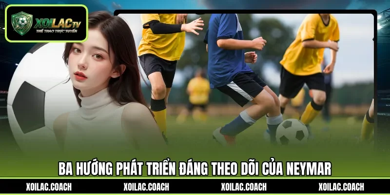 Ba hướng phát triển đáng theo dõi của Neymar Ba hướng phát triển đáng theo dõi của Neymar