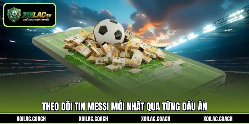 Theo dõi tin Messi mới nhất qua từng dấu ấn Theo dõi tin Messi mới nhất qua từng dấu ấn