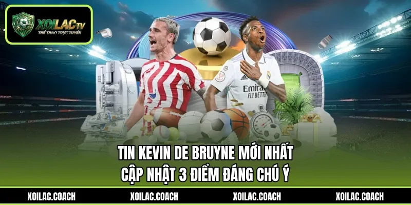 Tin Kevin De Bruyne Mới Nhất - Cập Nhật 3 Điểm Đáng Chú Ý
