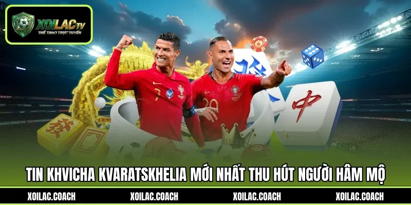 Tin Khvicha Kvaratskhelia mới nhất thu hút người hâm mộ Tin Khvicha Kvaratskhelia mới nhất thu hút người hâm mộ