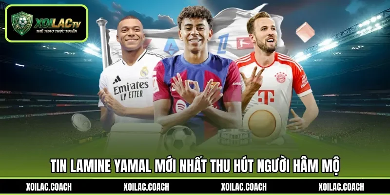 Tin Lamine Yamal mới nhất thu hút người hâm mộ Tin Lamine Yamal mới nhất thu hút người hâm mộ