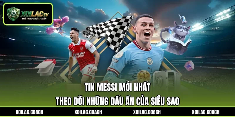 Tin Messi Mới Nhất - Theo Dõi Những Dấu Ấn Của Siêu Sao