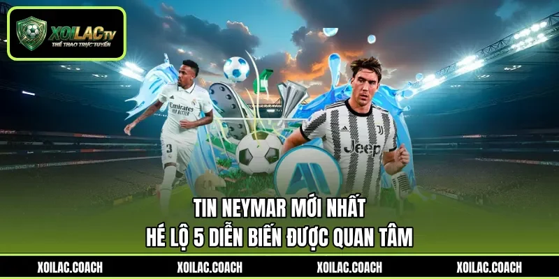 Tin Neymar Mới Nhất - Hé Lộ 5 Diễn Biến Được Quan Tâm
