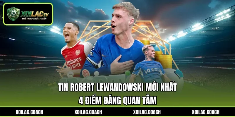 Tin Robert Lewandowski Mới Nhất - 4 Điểm Đáng Quan Tâm