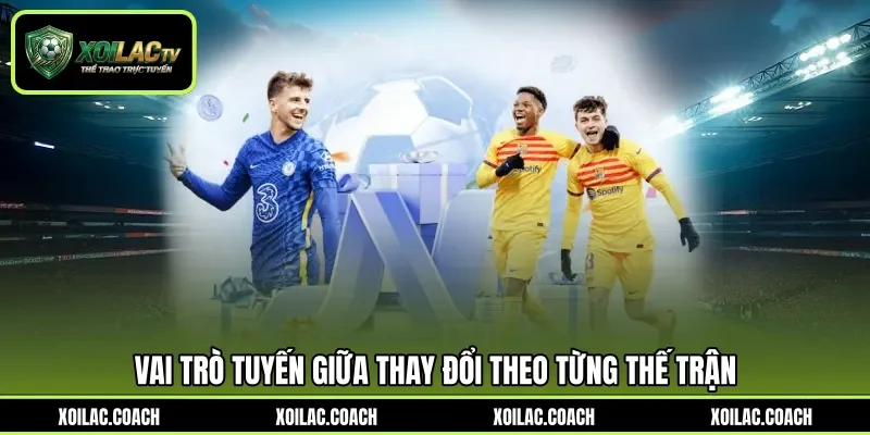 Vai trò tuyến giữa thay đổi theo từng thế trận Vai trò tuyến giữa thay đổi theo từng thế trận